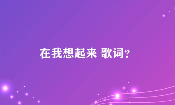 在我想起来 歌词？