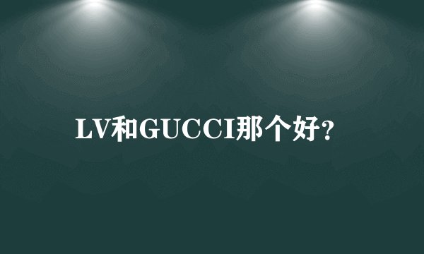LV和GUCCI那个好？