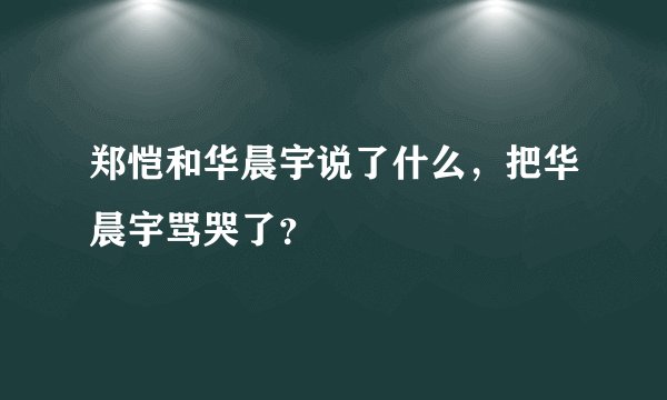郑恺和华晨宇说了什么，把华晨宇骂哭了？