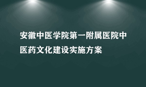 安徽中医学院第一附属医院中医药文化建设实施方案