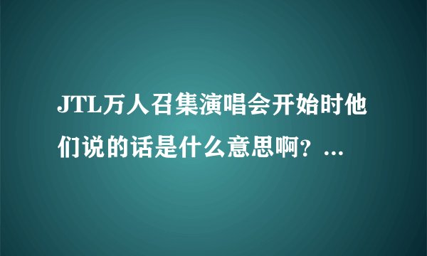 JTL万人召集演唱会开始时他们说的话是什么意思啊？我的没有中文字幕