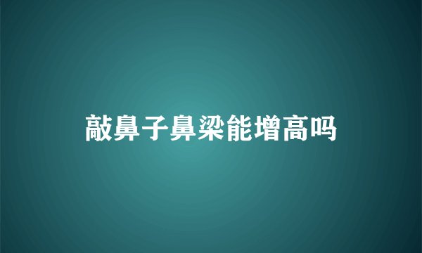敲鼻子鼻梁能增高吗