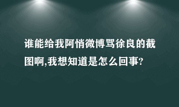 谁能给我阿悄微博骂徐良的截图啊,我想知道是怎么回事?