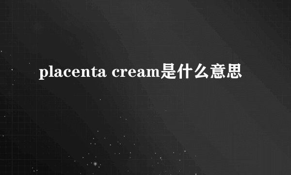 placenta cream是什么意思