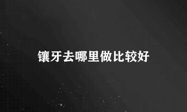 镶牙去哪里做比较好