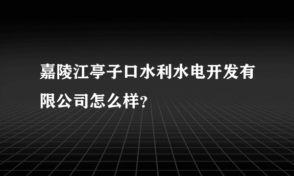 嘉陵江亭子口水利水电开发有限公司怎么样？