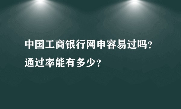 中国工商银行网申容易过吗？通过率能有多少？
