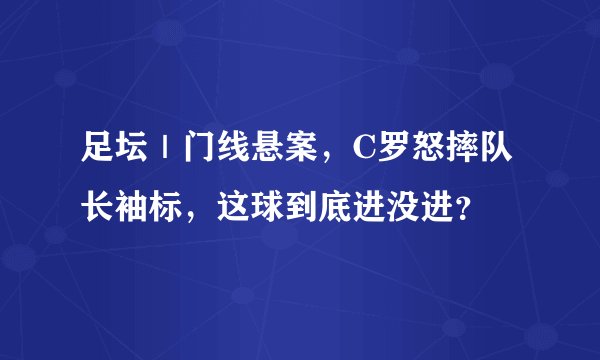 足坛｜门线悬案，C罗怒摔队长袖标，这球到底进没进？