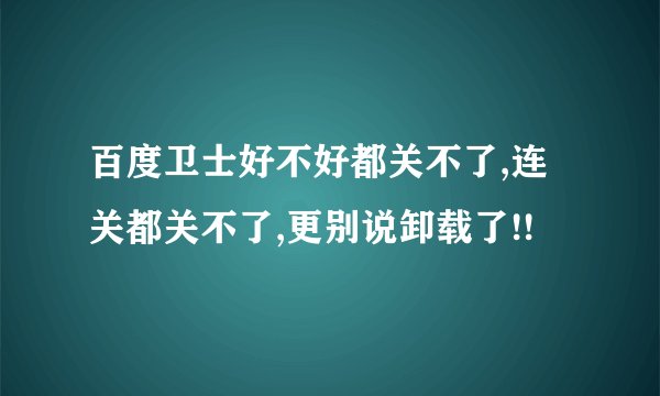 百度卫士好不好都关不了,连关都关不了,更别说卸载了!!