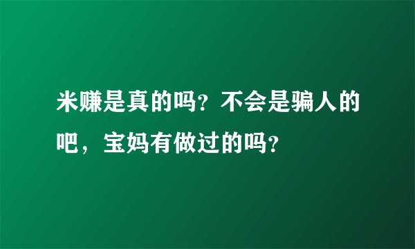 米赚是真的吗？不会是骗人的吧，宝妈有做过的吗？