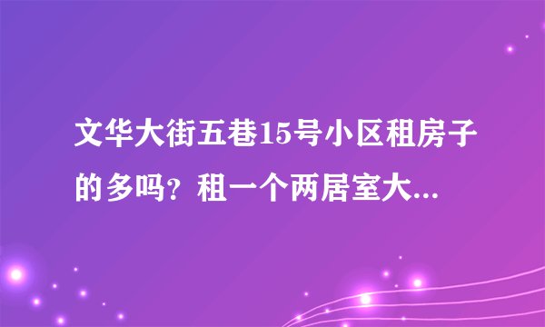 文华大街五巷15号小区租房子的多吗？租一个两居室大概多少钱？