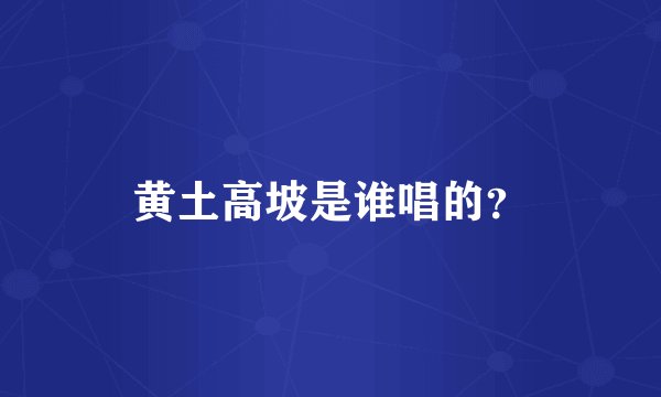 黄土高坡是谁唱的？