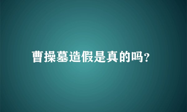 曹操墓造假是真的吗？
