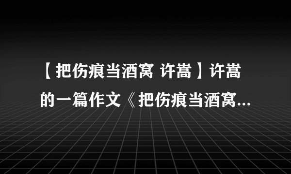 【把伤痕当酒窝 许嵩】许嵩的一篇作文《把伤痕当酒窝》是什么意思阿?