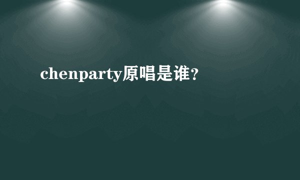 chenparty原唱是谁？