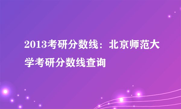 2013考研分数线：北京师范大学考研分数线查询