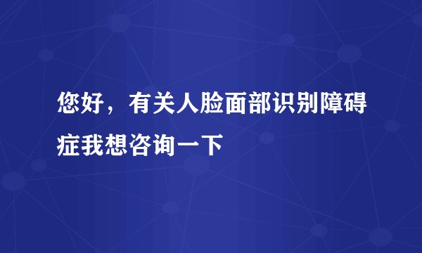 您好，有关人脸面部识别障碍症我想咨询一下