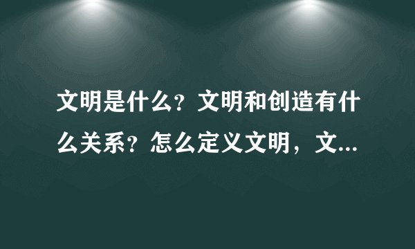 文明是什么？文明和创造有什么关系？怎么定义文明，文明可以被定义吗？