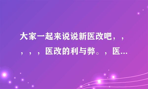 大家一起来说说新医改吧，，，，，医改的利与弊。，医改对农村人来说是雪中炭，小病不花钱，大病住得起院，