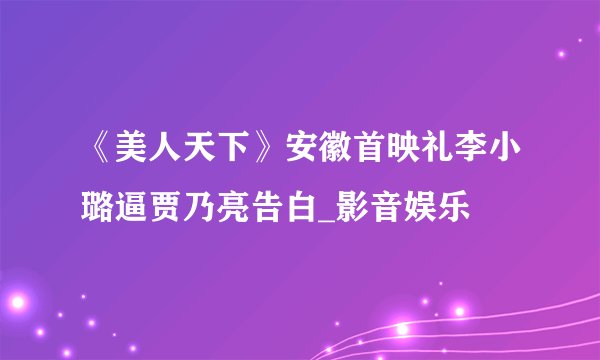 《美人天下》安徽首映礼李小璐逼贾乃亮告白_影音娱乐