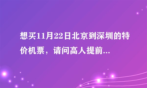 想买11月22日北京到深圳的特价机票，请问高人提前多少天买最便宜，哪天买折扣最低？