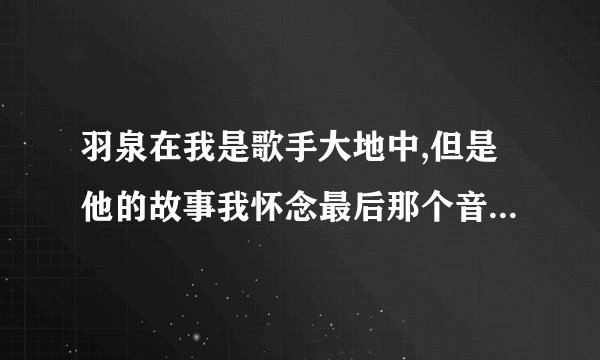 羽泉在我是歌手大地中,但是他的故事我怀念最后那个音是怎么唱