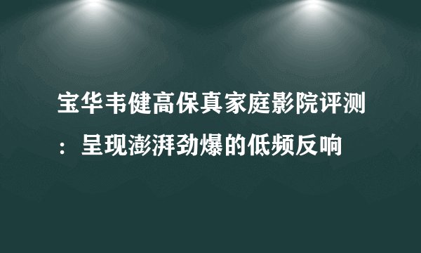 宝华韦健高保真家庭影院评测：呈现澎湃劲爆的低频反响