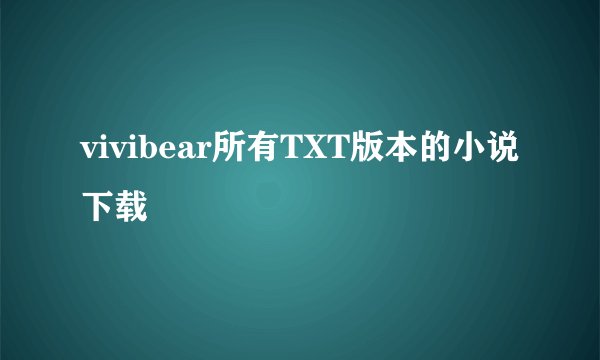 vivibear所有TXT版本的小说下载