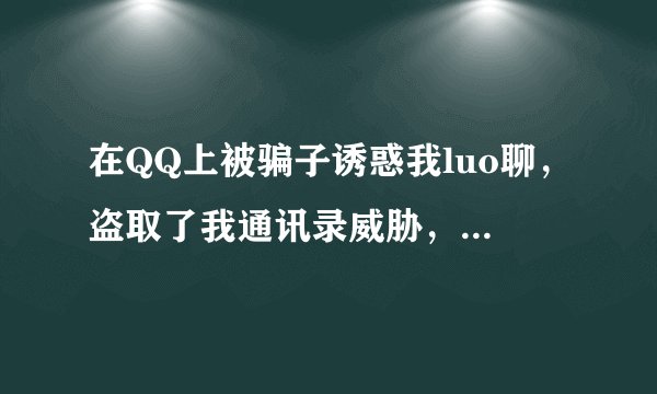 在QQ上被骗子诱惑我luo聊，盗取了我通讯录威胁，我被骗了三万多块钱，我一年的积蓄啊心里真不不好受。唉