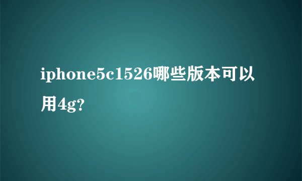 iphone5c1526哪些版本可以用4g？