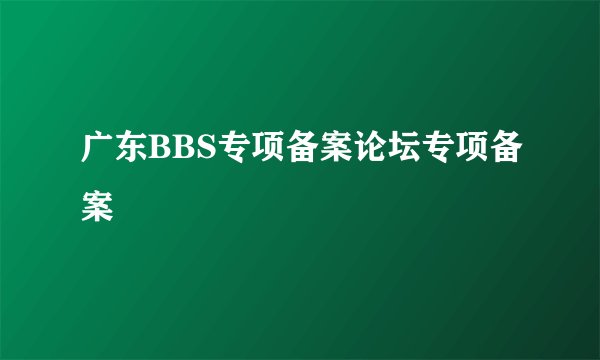 广东BBS专项备案论坛专项备案