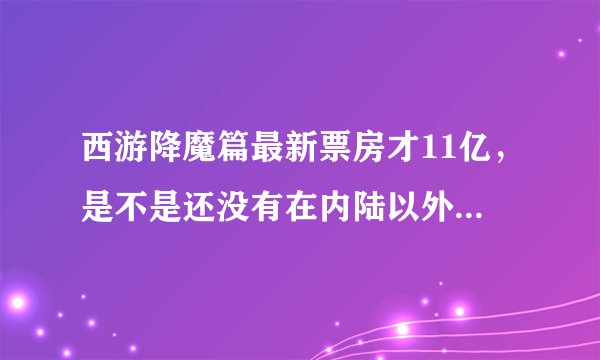 西游降魔篇最新票房才11亿，是不是还没有在内陆以外地区上映？比如台湾，香港，美国，欧洲。。。。