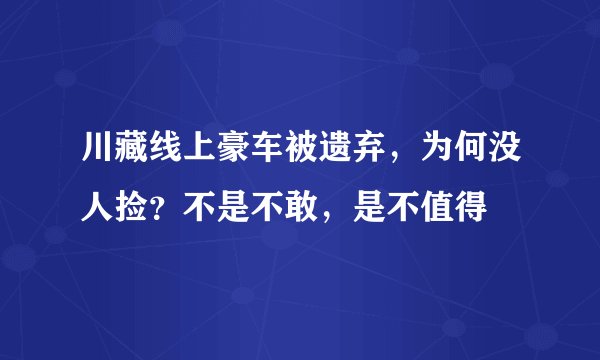 川藏线上豪车被遗弃，为何没人捡？不是不敢，是不值得