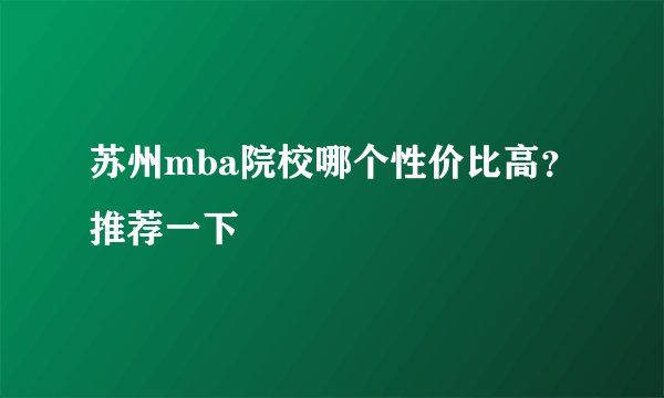 苏州mba院校哪个性价比高？推荐一下