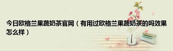 今日欧格兰果蔬奶茶官网（有用过欧格兰果蔬奶茶的吗效果怎么样）
