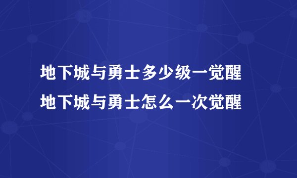 地下城与勇士多少级一觉醒 地下城与勇士怎么一次觉醒