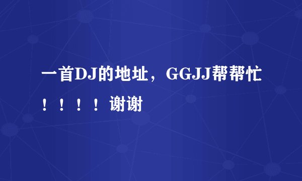 一首DJ的地址，GGJJ帮帮忙！！！！谢谢