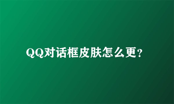 QQ对话框皮肤怎么更？