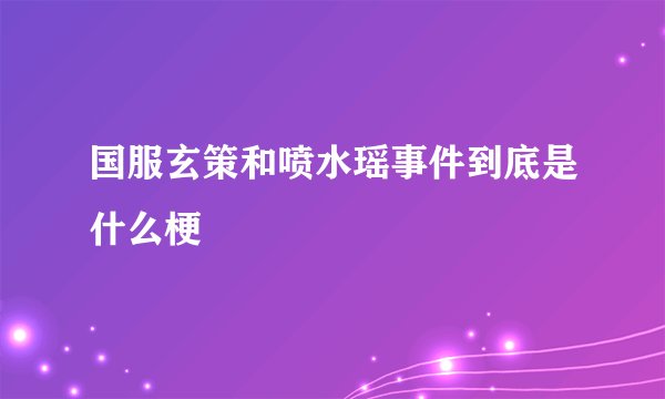 国服玄策和喷水瑶事件到底是什么梗