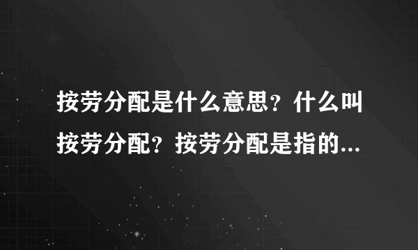 按劳分配是什么意思？什么叫按劳分配？按劳分配是指的什么意思？能具体说明下吗？
