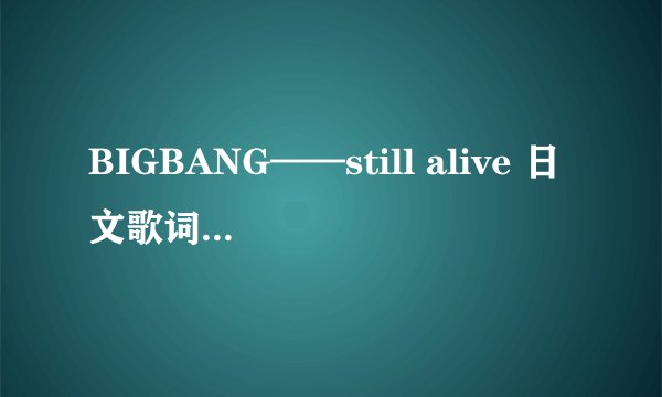 BIGBANG——still alive 日文歌词 不要罗马音
