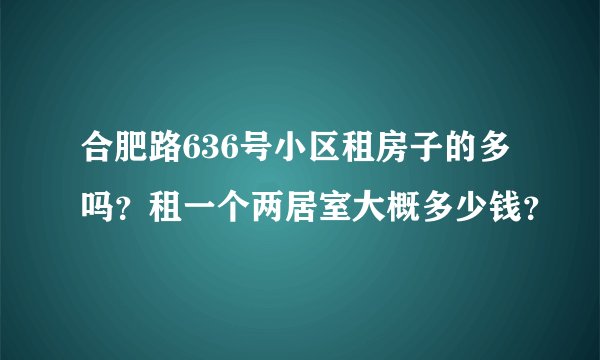 合肥路636号小区租房子的多吗？租一个两居室大概多少钱？