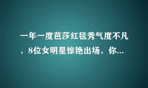 一年一度芭莎红毯秀气度不凡，8位女明星惊艳出场，你喜欢哪位？