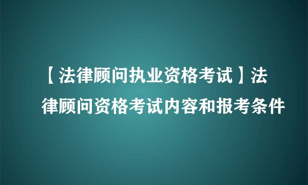 【法律顾问执业资格考试】法律顾问资格考试内容和报考条件