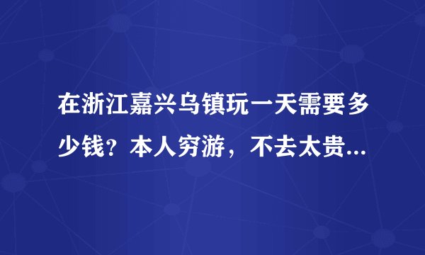 在浙江嘉兴乌镇玩一天需要多少钱？本人穷游，不去太贵的地方。嘉兴市里有好玩地方的吗？最好是低消费的