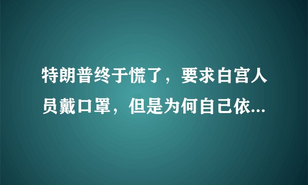 特朗普终于慌了，要求白宫人员戴口罩，但是为何自己依旧不戴？