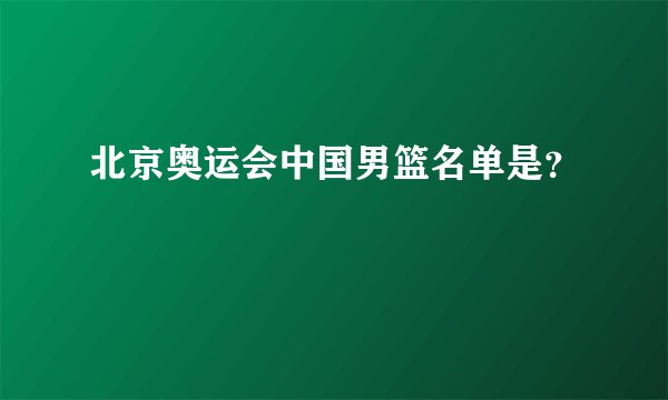 北京奥运会中国男篮名单是？
