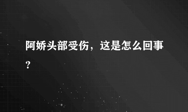 阿娇头部受伤，这是怎么回事？