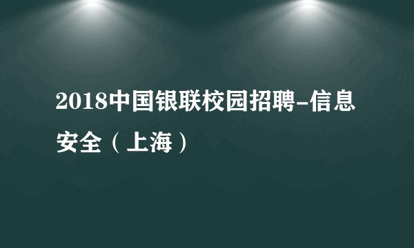 2018中国银联校园招聘-信息安全（上海）