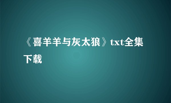 《喜羊羊与灰太狼》txt全集下载